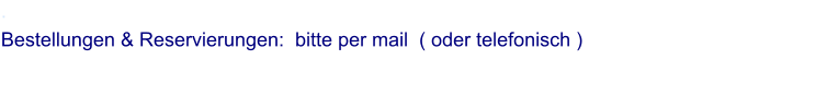 . Bestellungen & Reservierungen:  bitte per mail  ( oder telefonisch )