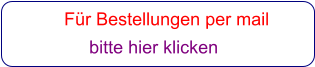 Für Bestellungen per mail                 bitte hier klicken