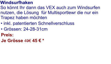 Windsurfhaken So könnt Ihr dann das VEX auch zum Windsurfen nutzen, die Lösung  für Multisportlewr die nur ein Trapez haben möchten  • inkl. patentierten Schnellverschluss • Grössen: 24-28-31cm Preis: Je Grösse 49€ 45 € *