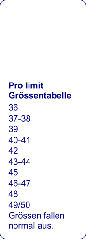 Pro limit Grössentabelle 36 37-38 39 40-41 42 43-44 45 46-47 48 49/50 Grössen fallen normal aus.