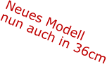 Neues Modell nun auch in 36cm