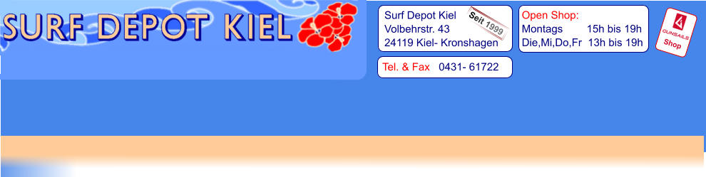 Tel. & Fax   0431- 61722   Surf Depot Kiel Volbehrstr. 43 24119 Kiel- Kronshagen    Open Shop:   Montags        15h bis 19h   Die,Mi,Do,Fr  13h bis 19h Shop Seit 1999