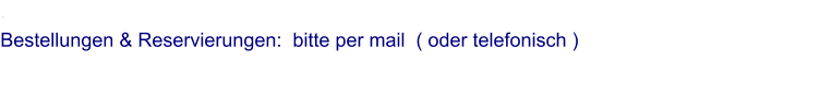 . Bestellungen & Reservierungen:  bitte per mail  ( oder telefonisch )