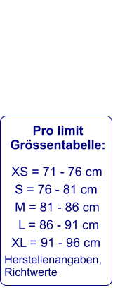 Pro limit Grössentabelle:   XS = 71 - 76 cm       S = 76 - 81 cm     M = 81 - 86 cm      L = 86 - 91 cm    XL = 91 - 96 cm  Herstellenangaben, Richtwerte