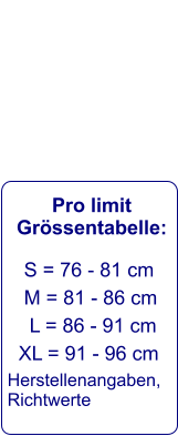 Pro limit Grössentabelle:    S = 76 - 81 cm     M = 81 - 86 cm      L = 86 - 91 cm    XL = 91 - 96 cm  Herstellenangaben, Richtwerte