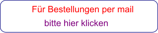 Für Bestellungen per mail                 bitte hier klicken