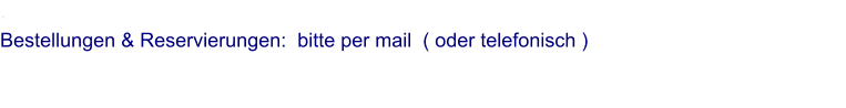 . Bestellungen & Reservierungen:  bitte per mail  ( oder telefonisch )