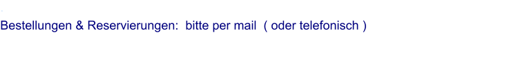 . Bestellungen & Reservierungen:  bitte per mail  ( oder telefonisch )