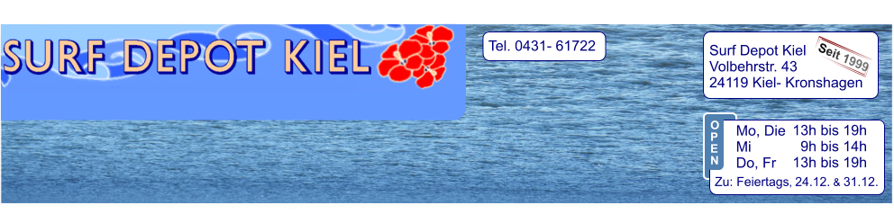 Tel. 0431- 61722   Surf Depot Kiel Volbehrstr. 43 24119 Kiel- Kronshagen    Seit 1999 13h bis 19h   9h bis 14h 13h bis 19h  Zu: Feiertags, 24.12. & 31.12.  Mo, Die  Mi            Do, Fr  O P E N